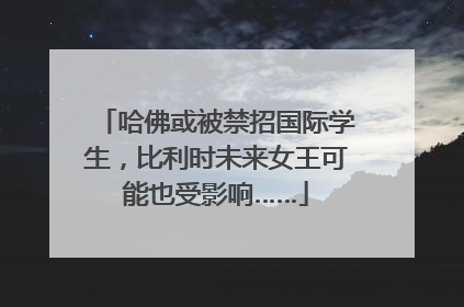 哈佛或被禁招国际学生，比利时未来女王可能也受影响……