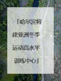 哈尔滨将建亚洲冬季运动高水平训练中心