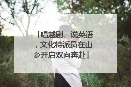 唱越剧、说英语，文化特派员在山乡开启双向奔赴