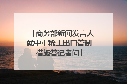 商务部新闻发言人就中重稀土出口管制措施答记者问