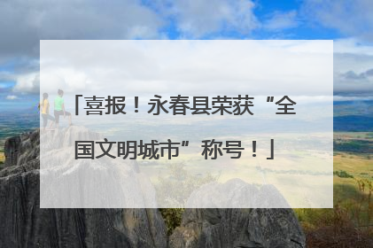 喜报！永春县荣获“全国文明城市”称号！