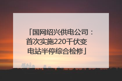 国网绍兴供电公司：首次实施220千伏变电站半停综合检修