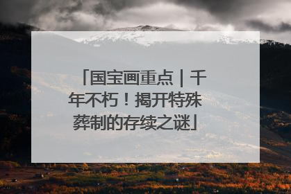 国宝画重点｜千年不朽！揭开特殊葬制的存续之谜