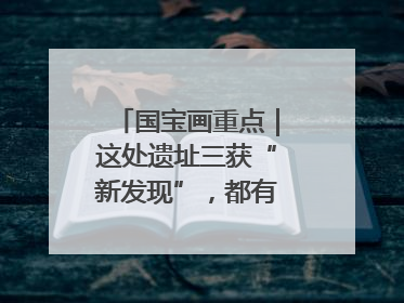 国宝画重点｜这处遗址三获“新发现”，都有啥看点？