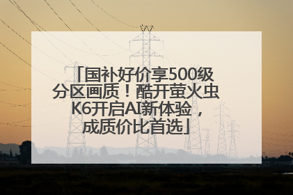 国补好价享500级分区画质！酷开萤火虫K6开启AI新体验，成质价比首选