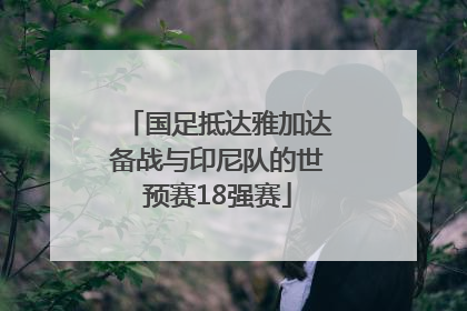 国足抵达雅加达备战与印尼队的世预赛18强赛