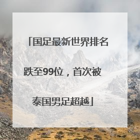 国足最新世界排名跌至99位，首次被泰国男足超越