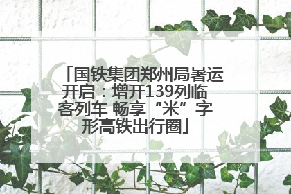 国铁集团郑州局暑运开启：增开139列临客列车 畅享“米”字形高铁出行圈