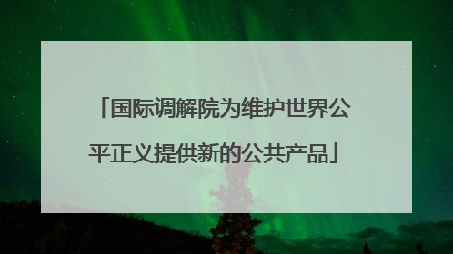 国际调解院为维护世界公平正义提供新的公共产品