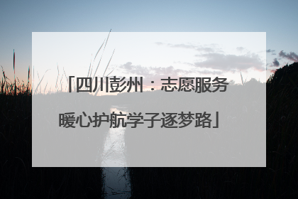 四川彭州：志愿服务暖心护航学子逐梦路