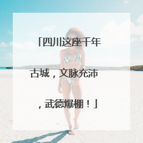 四川这座千年古城，文脉充沛，武德爆棚！