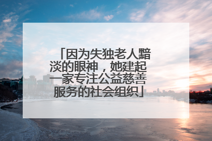 因为失独老人黯淡的眼神，她建起一家专注公益慈善服务的社会组织