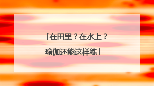在田里？在水上？瑜伽还能这样练