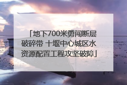 地下700米勇闯断层破碎带 十堰中心城区水资源配置工程攻坚破障