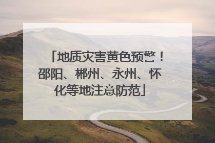 地质灾害黄色预警！邵阳、郴州、永州、怀化等地注意防范