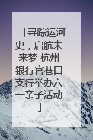 寻踪运河史，启航未来梦 杭州银行官巷口支行举办六一亲子活动