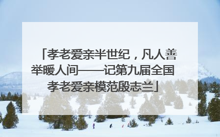 孝老爱亲半世纪，凡人善举暖人间——记第九届全国孝老爱亲模范殷志兰