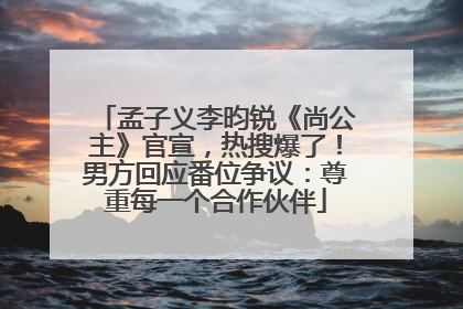 孟子义李昀锐《尚公主》官宣，热搜爆了！男方回应番位争议：尊重每一个合作伙伴