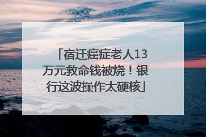 宿迁癌症老人13万元救命钱被烧！银行这波操作太硬核
