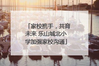 家校携手，共育未来 乐山城北小学加强家校沟通