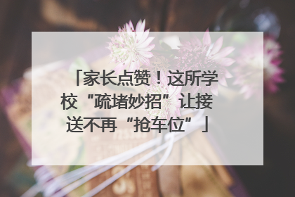 家长点赞！这所学校“疏堵妙招”让接送不再“抢车位”