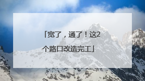 宽了，通了！这2个路口改造完工