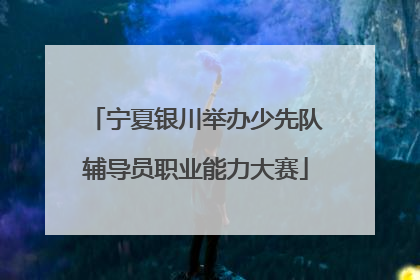 宁夏银川举办少先队辅导员职业能力大赛