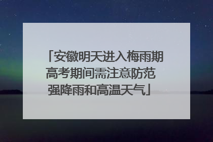 安徽明天进入梅雨期 高考期间需注意防范强降雨和高温天气