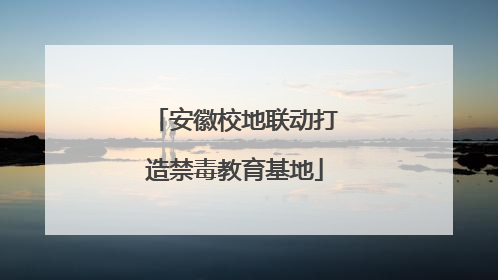 安徽校地联动打造禁毒教育基地
