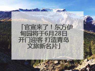 官宣来了！东方伊甸园将于6月28日开门迎客 打造青岛文旅新名片