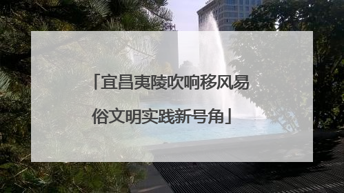 宜昌夷陵吹响移风易俗文明实践新号角