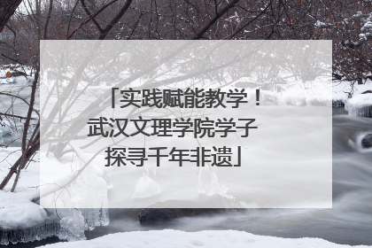 实践赋能教学！武汉文理学院学子探寻千年非遗