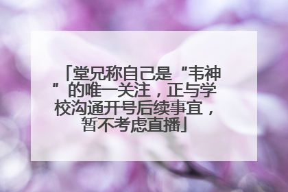 堂兄称自己是“韦神”的唯一关注，正与学校沟通开号后续事宜，暂不考虑直播