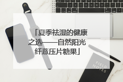 夏季祛湿的健康之选——自然阳光纤薏压片糖果