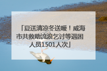夏送清凉冬送暖！威海市共救助流浪乞讨等遇困人员1501人次