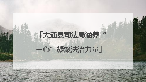 大通县司法局涵养“三心”凝聚法治力量