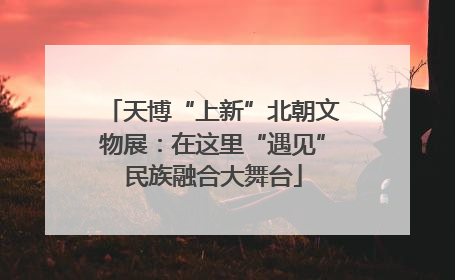 天博“上新”北朝文物展：在这里“遇见”民族融合大舞台