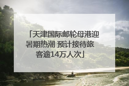 天津国际邮轮母港迎暑期热潮 预计接待旅客逾14万人次