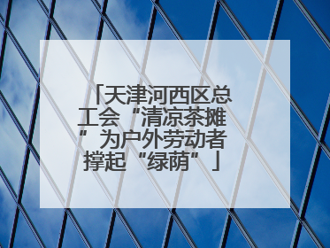 天津河西区总工会“清凉茶摊”为户外劳动者撑起“绿荫”