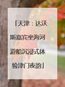 天津：达沃斯嘉宾坐海河游船沉浸式体验津门夜韵