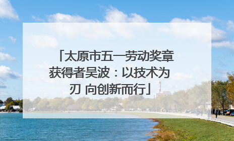 太原市五一劳动奖章获得者吴波：以技术为刃 向创新而行