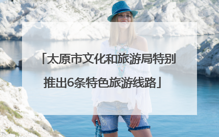 太原市文化和旅游局特别推出6条特色旅游线路