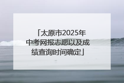 太原市2025年中考网报志愿以及成绩查询时间确定