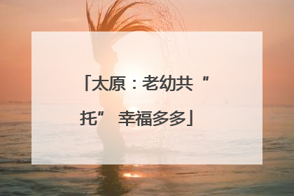 太原：老幼共“托” 幸福多多