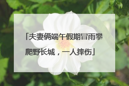 夫妻俩端午假期冒雨攀爬野长城，一人摔伤