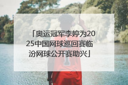 奥运冠军李婷为2025中国网球巡回赛临汾网球公开赛助兴
