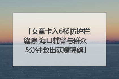 女童卡入6楼防护栏缝隙 海口辅警与群众5分钟救出获赠锦旗
