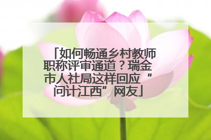 如何畅通乡村教师职称评审通道？瑞金市人社局这样回应“问计江西”网友