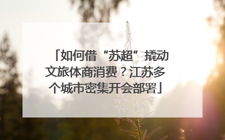 如何借“苏超”撬动文旅体商消费？江苏多个城市密集开会部署