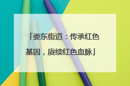 娄东街道：传承红色基因，赓续红色血脉